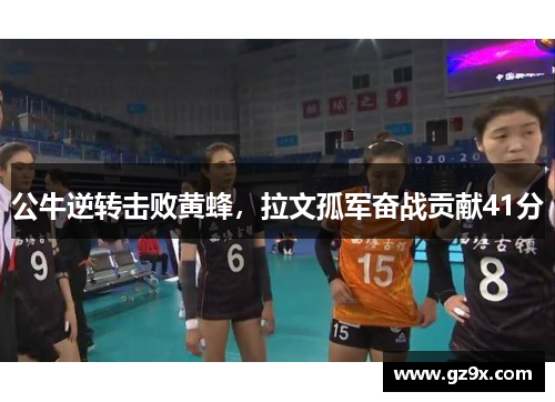 公牛逆转击败黄蜂，拉文孤军奋战贡献41分